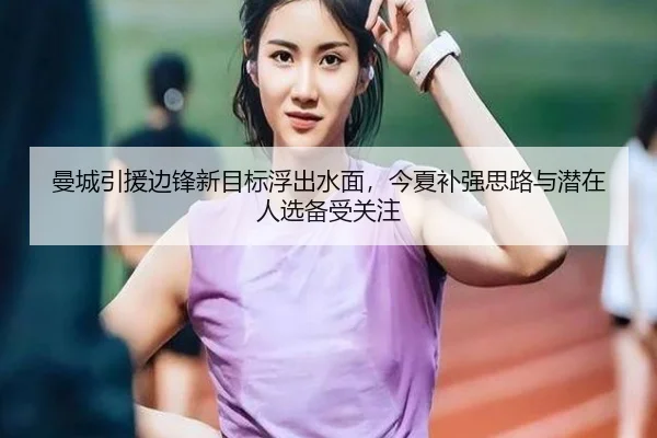 曼城引援边锋新目标浮出水面，今夏补强思路与潜在人选备受关注 - bet365
